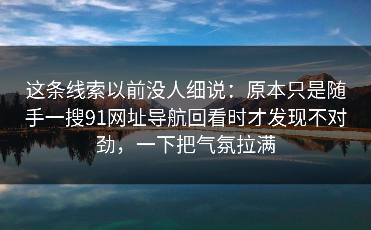 这条线索以前没人细说：原本只是随手一搜91网址导航回看时才发现不对劲，一下把气氛拉满
