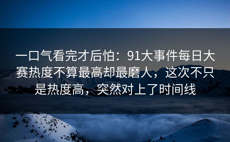一口气看完才后怕：91大事件每日大赛热度不算最高却最磨人，这次不只是热度高，突然对上了时间线